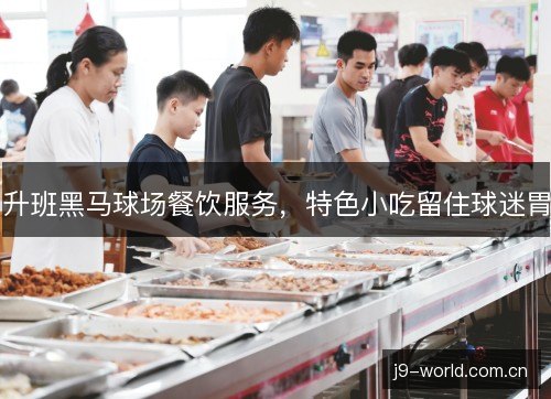 升班黑马球场餐饮服务，特色小吃留住球迷胃