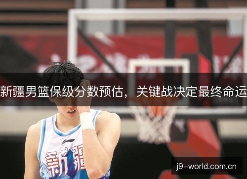 新疆男篮保级分数预估，关键战决定最终命运